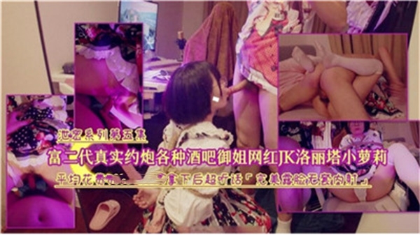 富二代酒吧真实猎艳：御姐网红主动献身，JK学生妹与洛丽塔小萝莉全收录！