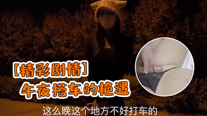 午夜搭车极品骚货勾引司机，荒郊野外被猛干到内射潮吹！